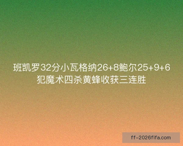 班凯罗32分小瓦格纳26+8鲍尔25+9+6犯魔术四杀黄蜂收获三连胜