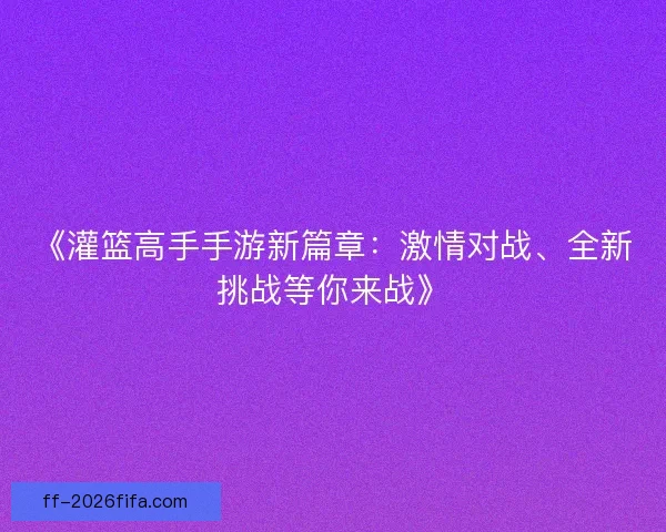 《灌篮高手手游新篇章：激情对战、全新挑战等你来战》