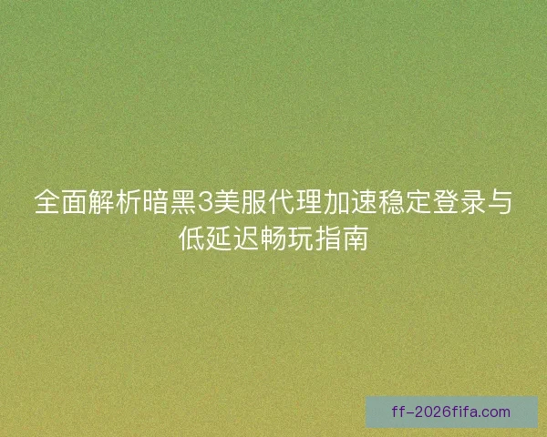全面解析暗黑3美服代理加速稳定登录与低延迟畅玩指南