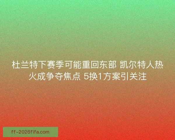 杜兰特下赛季可能重回东部 凯尔特人热火成争夺焦点 5换1方案引关注