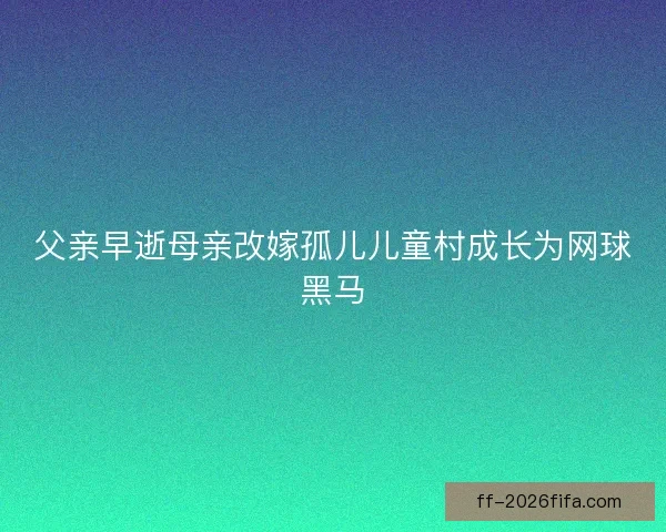 父亲早逝母亲改嫁孤儿儿童村成长为网球黑马